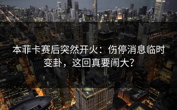本菲卡赛后突然开火：伤停消息临时变卦，这回真要闹大？