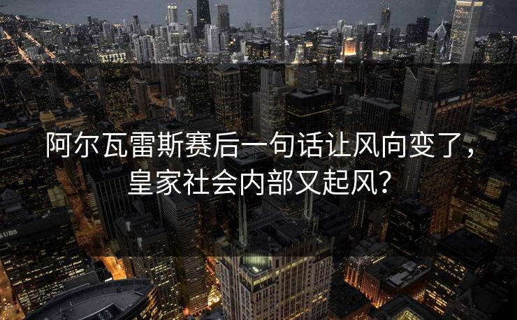 阿尔瓦雷斯赛后一句话让风向变了，皇家社会内部又起风？