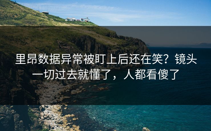 里昂数据异常被盯上后还在笑？镜头一切过去就懂了，人都看傻了