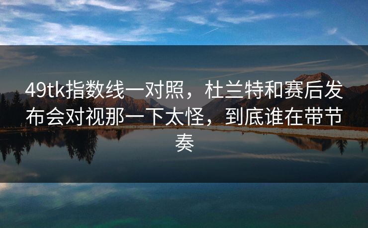 49tk指数线一对照,杜兰特和赛后发布会对视那一下太怪,到底谁在带节奏 49tk指数线一对照,杜兰特和赛后发布会对视那一下太怪,到底谁在带节奏