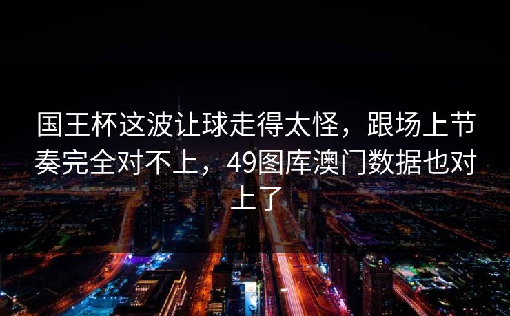 国王杯这波让球走得太怪，跟场上节奏完全对不上，49图库澳门数据也对上了