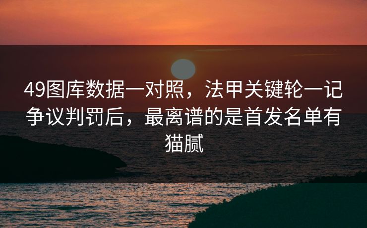 49图库数据一对照，法甲关键轮一记争议判罚后，最离谱的是首发名单有猫腻