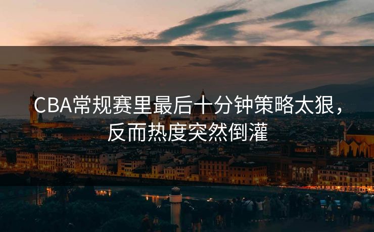 CBA常规赛里最后十分钟策略太狠,反而热度突然倒灌 CBA常规赛里最后十分钟策略太狠,反而热度突然倒灌