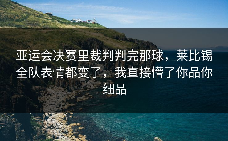 亚运会决赛里裁判判完那球,莱比锡全队表情都变了,我直接懵了你品你细品 亚运会决赛里裁判判完那球,莱比锡全队表情都变了,我直接懵了你品你细品