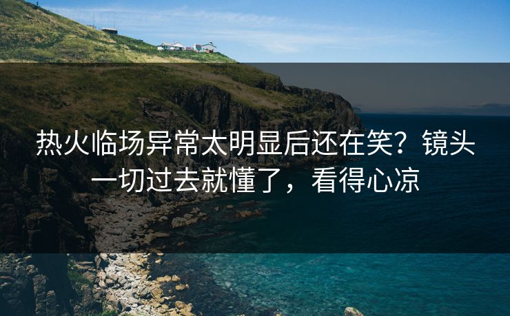 热火临场异常太明显后还在笑？镜头一切过去就懂了，看得心凉