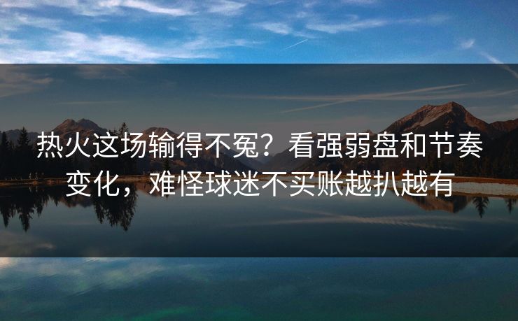 热火这场输得不冤？看强弱盘和节奏变化，难怪球迷不买账越扒越有