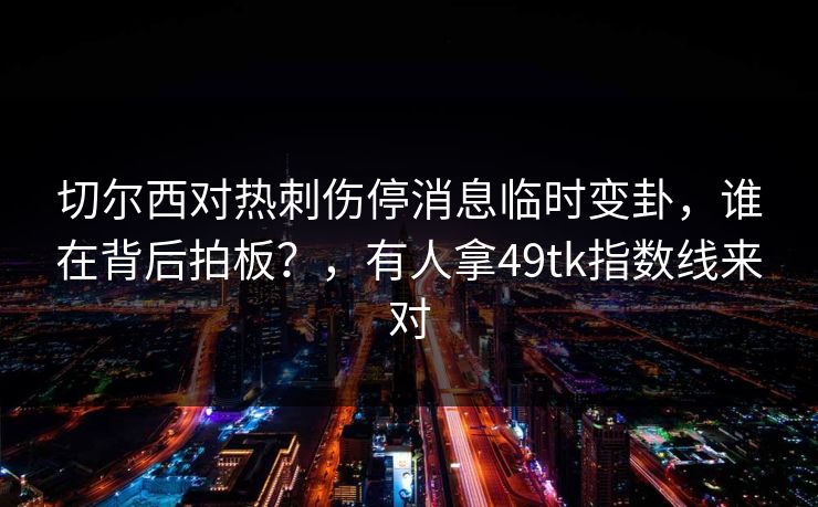 切尔西对热刺伤停消息临时变卦，谁在背后拍板？，有人拿49tk指数线来对
