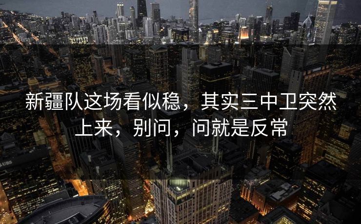 新疆队这场看似稳，其实三中卫突然上来，别问，问就是反常