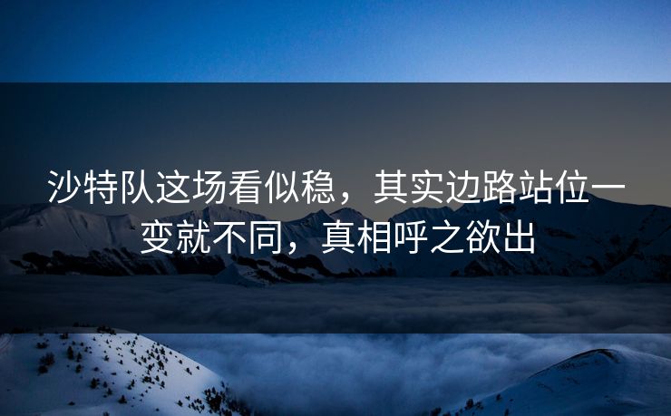 沙特队这场看似稳,其实边路站位一变就不同,真相呼之欲出 沙特队这场看似稳,其实边路站位一变就不同,真相呼之欲出