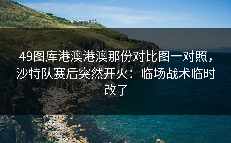 49图库港澳港澳那份对比图一对照，沙特队赛后突然开火：临场战术临时改了