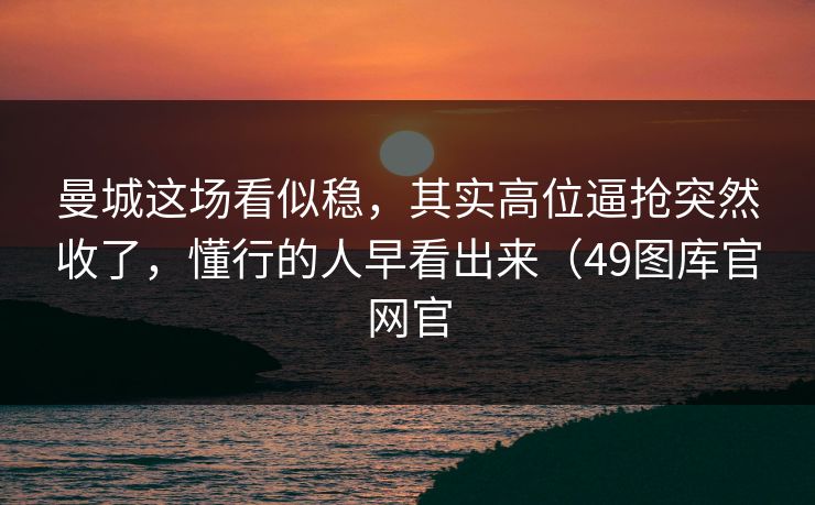 曼城这场看似稳，其实高位逼抢突然收了，懂行的人早看出来（49图库官网官