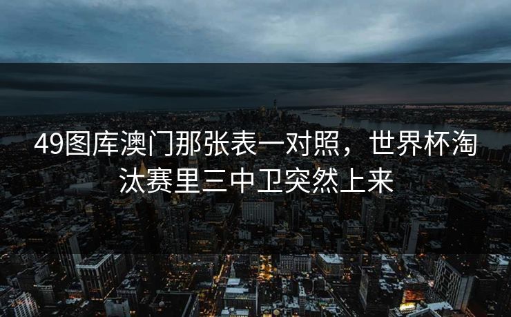 49图库澳门那张表一对照，世界杯淘汰赛里三中卫突然上来