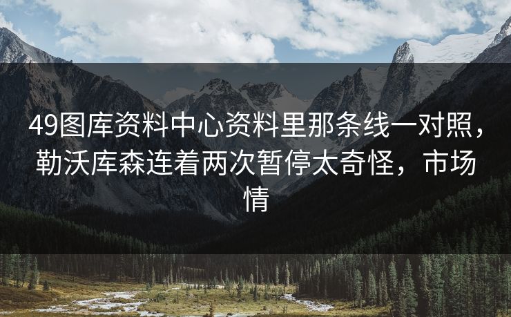 49图库资料中心资料里那条线一对照，勒沃库森连着两次暂停太奇怪，市场情