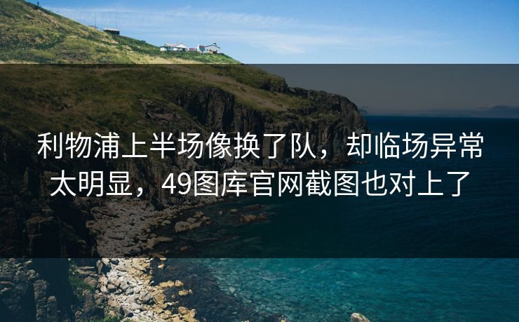 利物浦上半场像换了队，却临场异常太明显，49图库官网截图也对上了