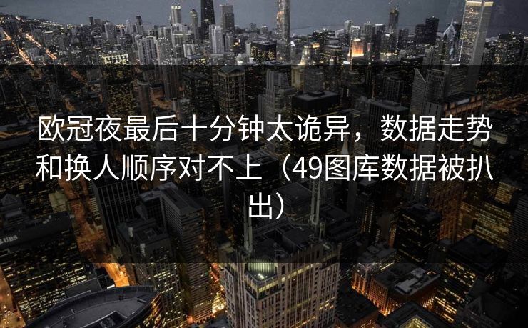 欧冠夜最后十分钟太诡异，数据走势和换人顺序对不上（49图库数据被扒出）