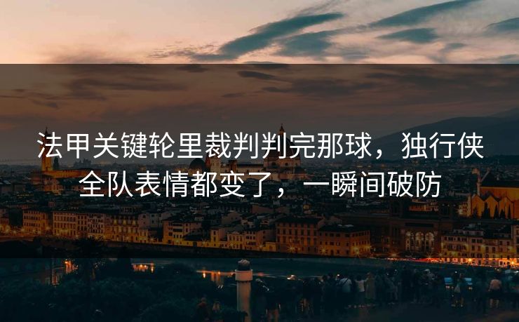 法甲关键轮里裁判判完那球，独行侠全队表情都变了，一瞬间破防