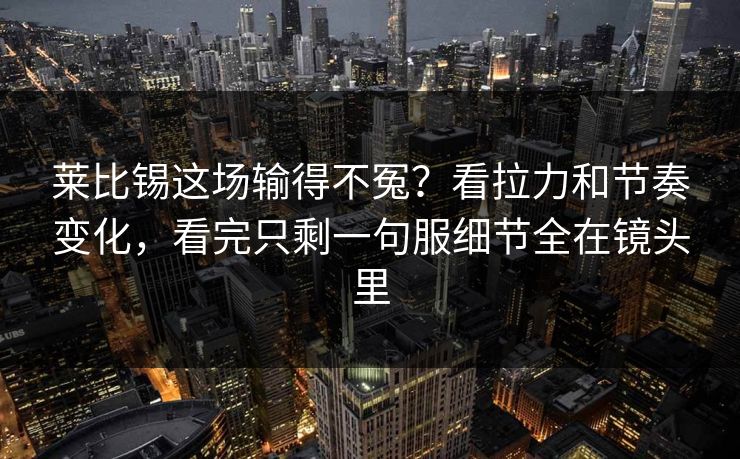 莱比锡这场输得不冤？看拉力和节奏变化，看完只剩一句服细节全在镜头里