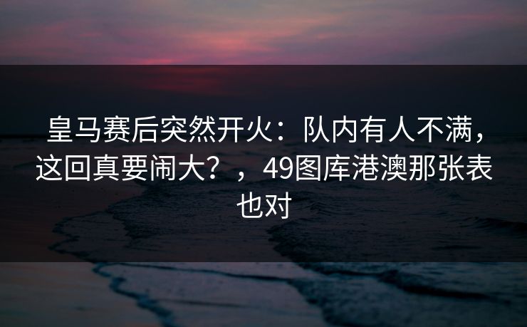 皇马赛后突然开火:队内有人不满,这回真要闹大?,49图库港澳那张表也对 皇马赛后突然开火:队内有人不满,这回真要闹大?,49图库港澳那张表也对