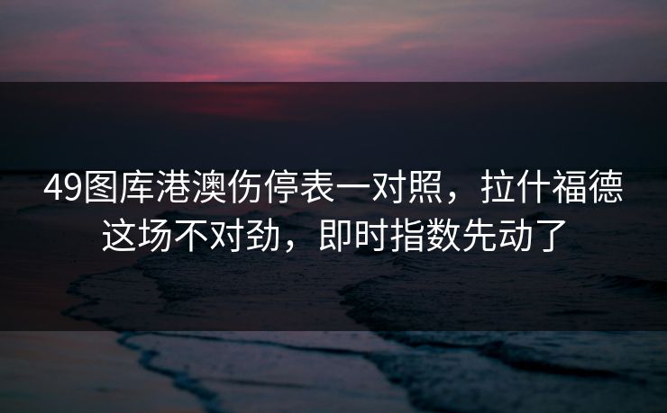 49图库港澳伤停表一对照，拉什福德这场不对劲，即时指数先动了
