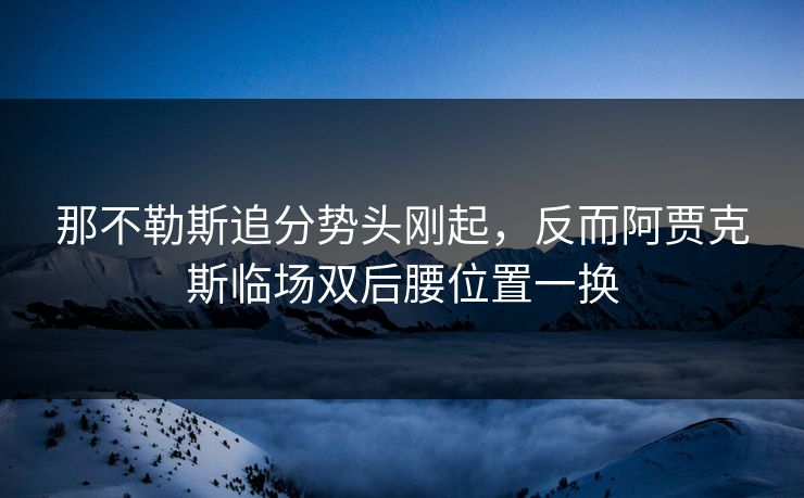 那不勒斯追分势头刚起,反而阿贾克斯临场双后腰位置一换 那不勒斯追分势头刚起,反而阿贾克斯临场双后腰位置一换
