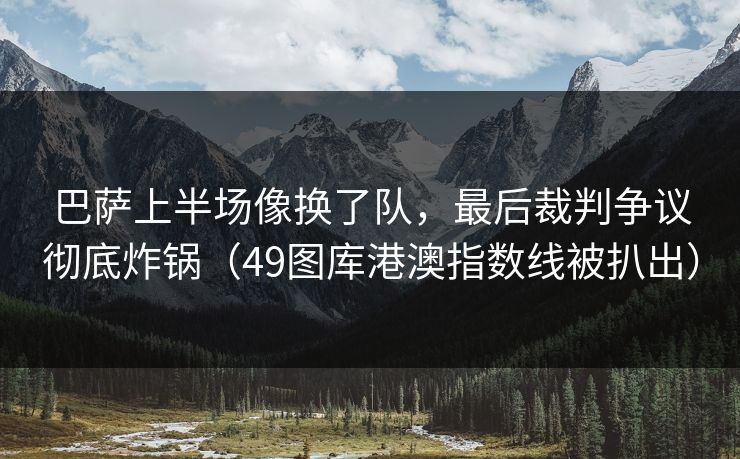 巴萨上半场像换了队，最后裁判争议彻底炸锅（49图库港澳指数线被扒出）