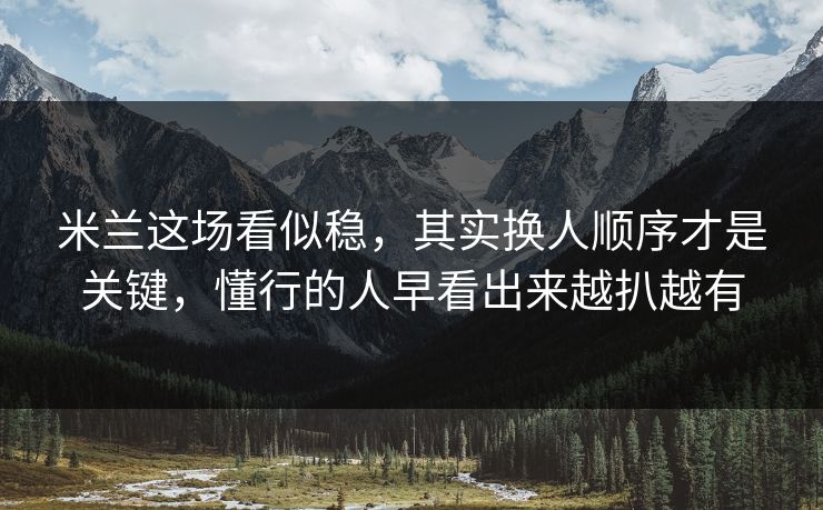 米兰这场看似稳，其实换人顺序才是关键，懂行的人早看出来越扒越有