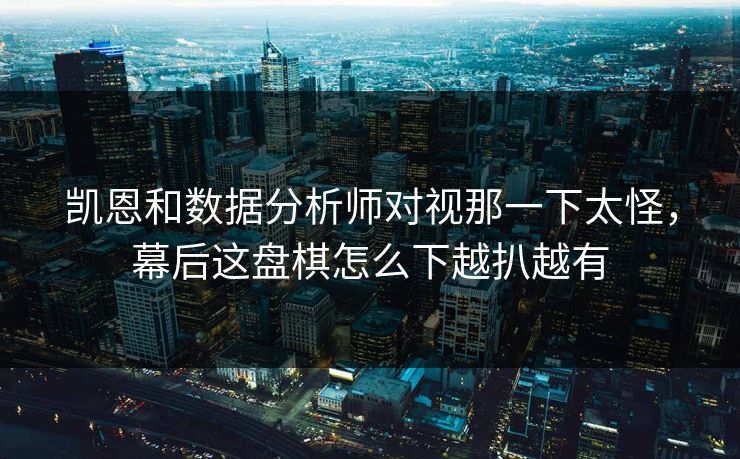 凯恩和数据分析师对视那一下太怪，幕后这盘棋怎么下越扒越有