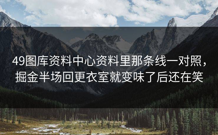 49图库资料中心资料里那条线一对照，掘金半场回更衣室就变味了后还在笑