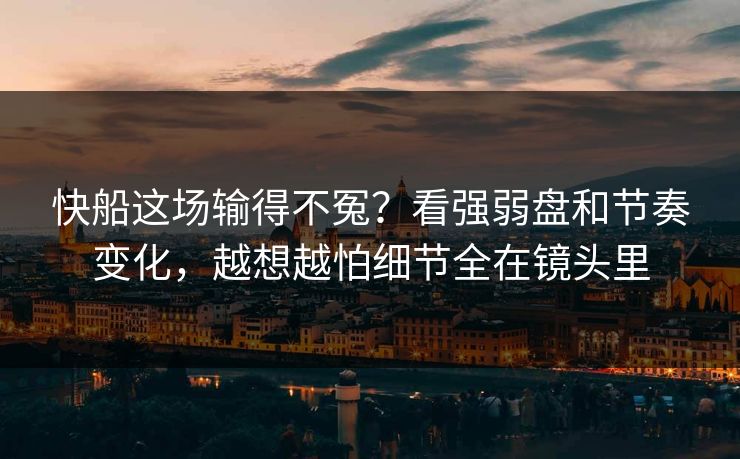 快船这场输得不冤？看强弱盘和节奏变化，越想越怕细节全在镜头里