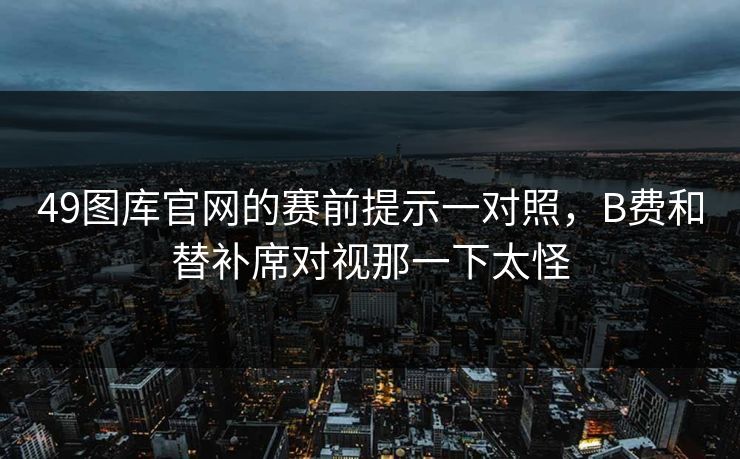 49图库官网的赛前提示一对照，B费和替补席对视那一下太怪
