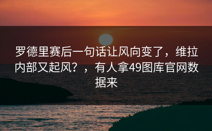 罗德里赛后一句话让风向变了，维拉内部又起风？，有人拿49图库官网数据来