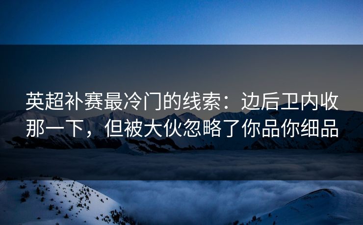 英超补赛最冷门的线索：边后卫内收那一下，但被大伙忽略了你品你细品