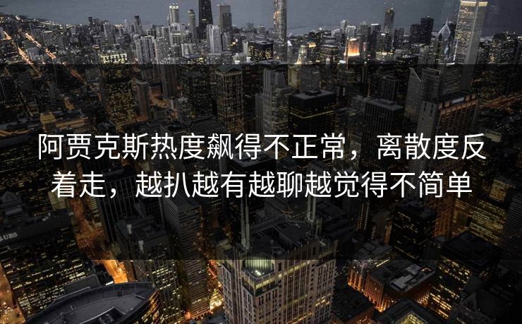 阿贾克斯热度飙得不正常，离散度反着走，越扒越有越聊越觉得不简单