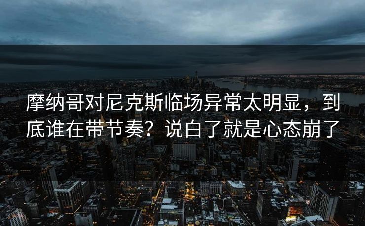 摩纳哥对尼克斯临场异常太明显，到底谁在带节奏？说白了就是心态崩了