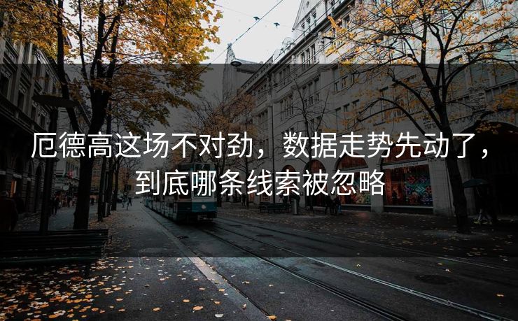 厄德高这场不对劲，数据走势先动了，到底哪条线索被忽略