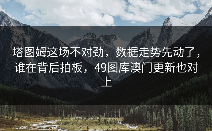 塔图姆这场不对劲，数据走势先动了，谁在背后拍板，49图库澳门更新也对上