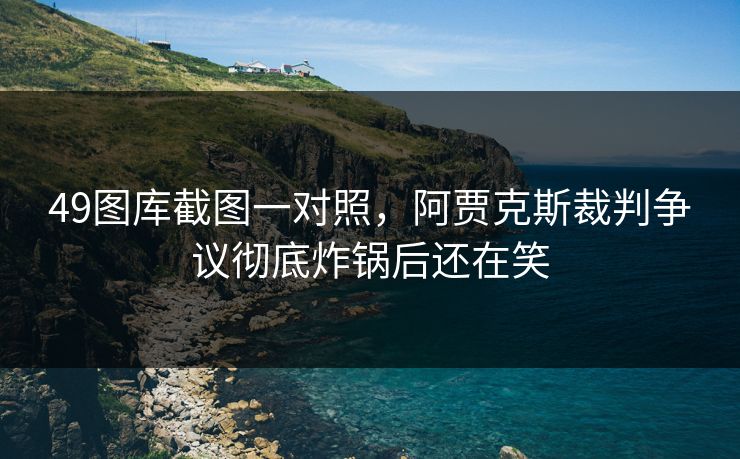 49图库截图一对照，阿贾克斯裁判争议彻底炸锅后还在笑