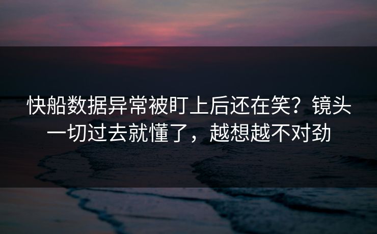 快船数据异常被盯上后还在笑？镜头一切过去就懂了，越想越不对劲