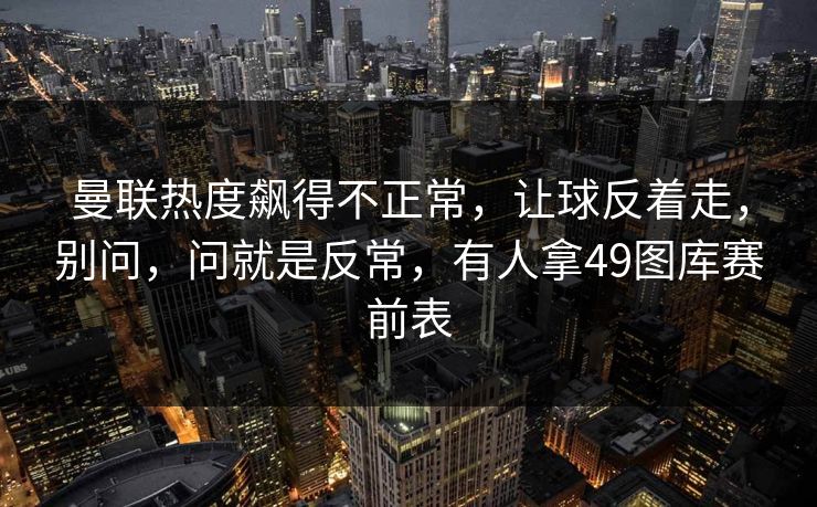 曼联热度飙得不正常，让球反着走，别问，问就是反常，有人拿49图库赛前表