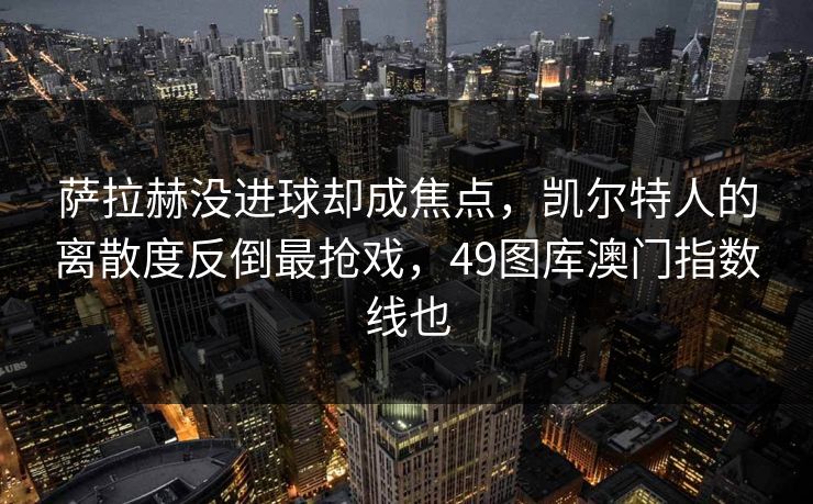 萨拉赫没进球却成焦点，凯尔特人的离散度反倒最抢戏，49图库澳门指数线也