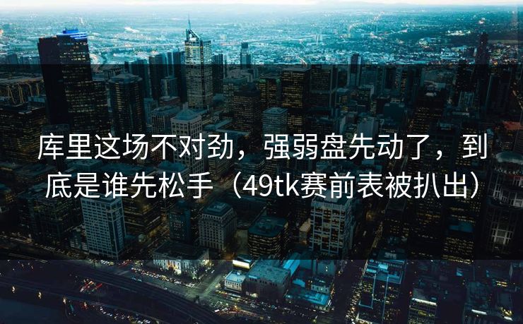 库里这场不对劲，强弱盘先动了，到底是谁先松手（49tk赛前表被扒出）