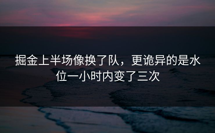 掘金上半场像换了队，更诡异的是水位一小时内变了三次