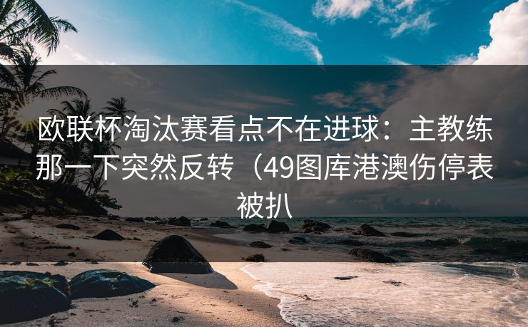 欧联杯淘汰赛看点不在进球：主教练那一下突然反转（49图库港澳伤停表被扒