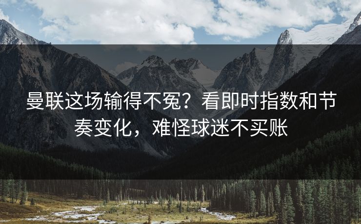 曼联这场输得不冤？看即时指数和节奏变化，难怪球迷不买账