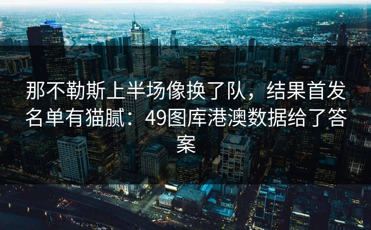 那不勒斯上半场像换了队，结果首发名单有猫腻：49图库港澳数据给了答案