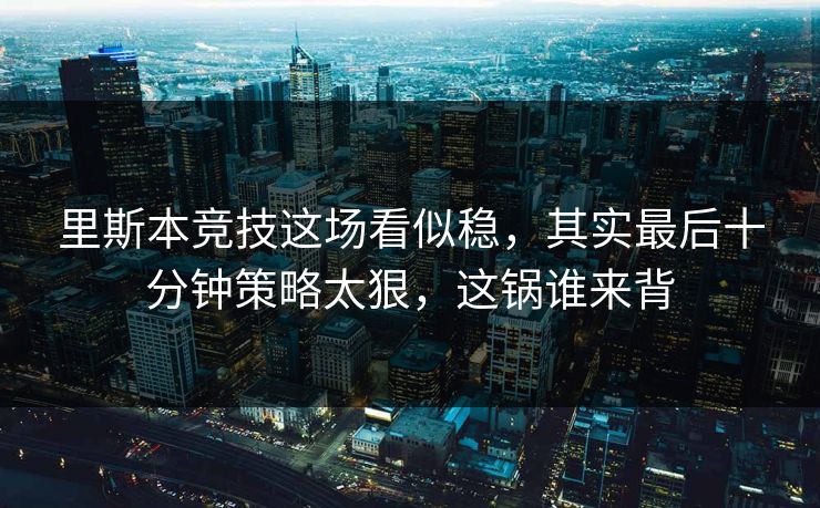 里斯本竞技这场看似稳，其实最后十分钟策略太狠，这锅谁来背