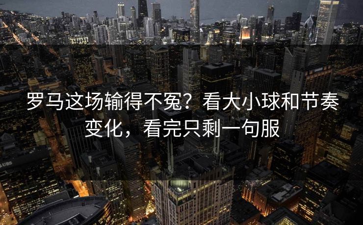 罗马这场输得不冤？看大小球和节奏变化，看完只剩一句服