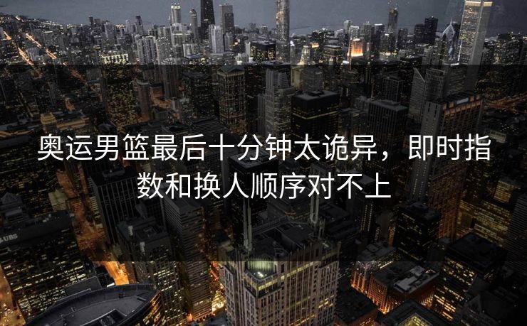 奥运男篮最后十分钟太诡异，即时指数和换人顺序对不上