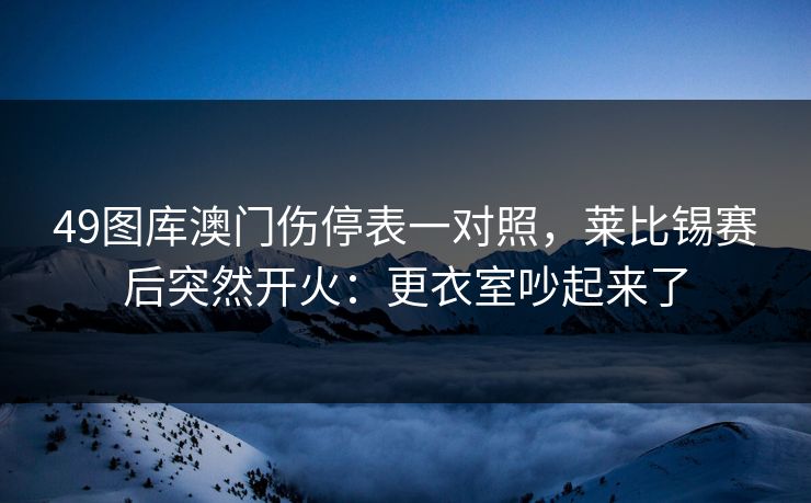 49图库澳门伤停表一对照，莱比锡赛后突然开火：更衣室吵起来了