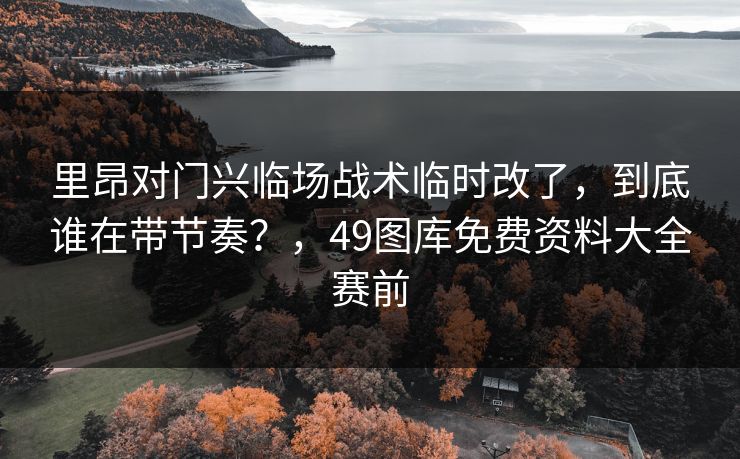 里昂对门兴临场战术临时改了，到底谁在带节奏？，49图库免费资料大全赛前